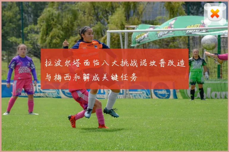 拉波尔塔面临八大挑战诺坎普改造与梅西和解成关键任务